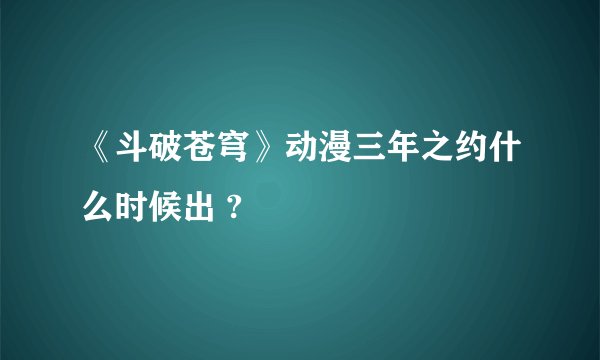 《斗破苍穹》动漫三年之约什么时候出 ?