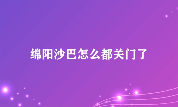 绵阳沙巴怎么都关门了