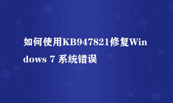 如何使用KB947821修复Windows 7 系统错误
