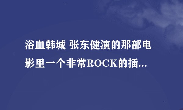 浴血韩城 张东健演的那部电影里一个非常ROCK的插曲是什么?那可以下到这部电影