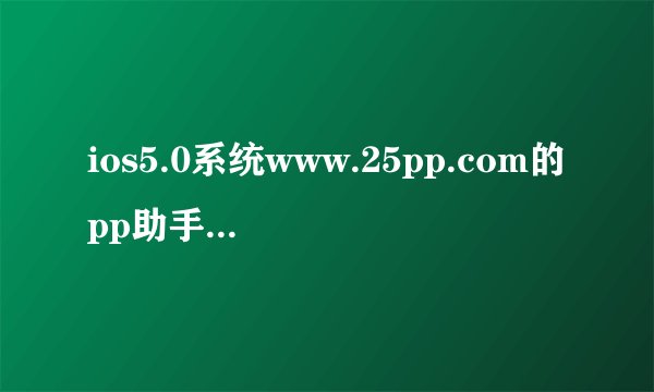ios5.0系统www.25pp.com的pp助手是不是有最新越狱版本？