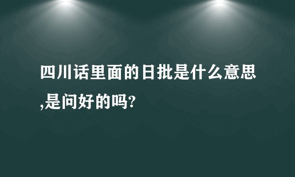 四川话里面的日批是什么意思,是问好的吗?