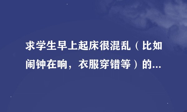 求学生早上起床很混乱（比如闹钟在响，衣服穿错等）的作文段落。