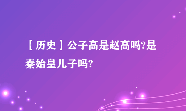 【历史】公子高是赵高吗?是秦始皇儿子吗?