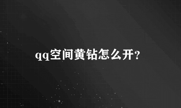 qq空间黄钻怎么开？