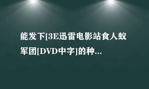 能发下[3E迅雷电影站食人蚁军团[DVD中字]的种子或下载连结么？