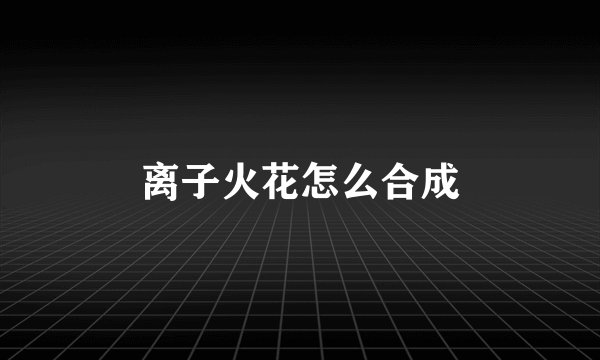 离子火花怎么合成