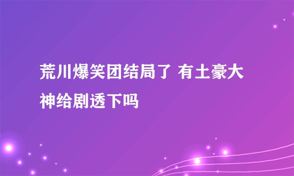 荒川爆笑团结局了 有土豪大神给剧透下吗