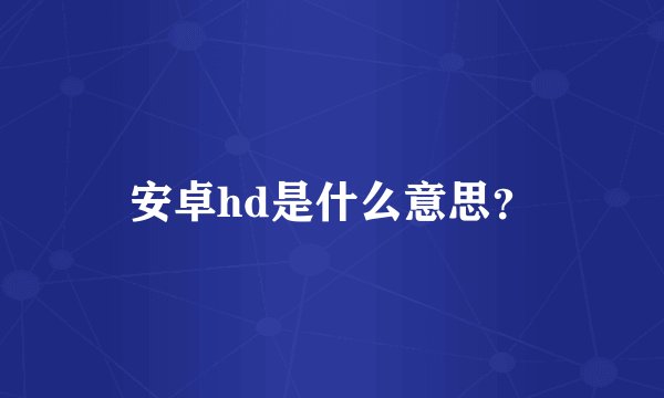 安卓hd是什么意思？