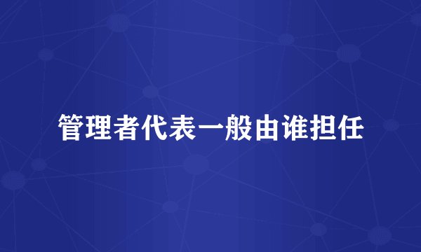 管理者代表一般由谁担任