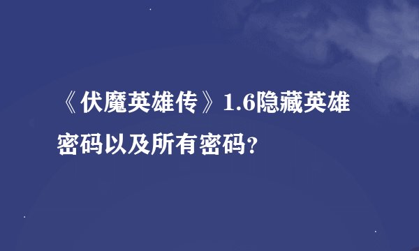 《伏魔英雄传》1.6隐藏英雄密码以及所有密码？