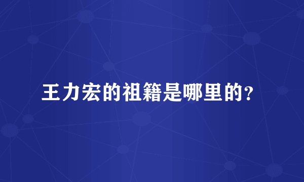 王力宏的祖籍是哪里的？