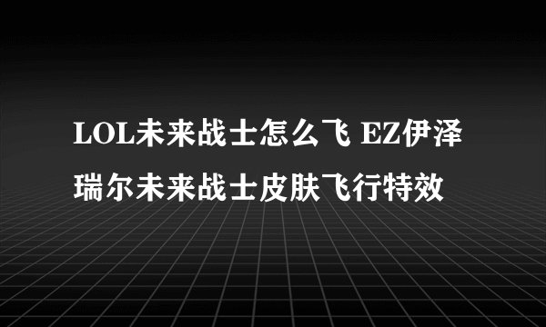 LOL未来战士怎么飞 EZ伊泽瑞尔未来战士皮肤飞行特效