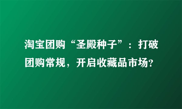 淘宝团购“圣殿种子”：打破团购常规，开启收藏品市场？