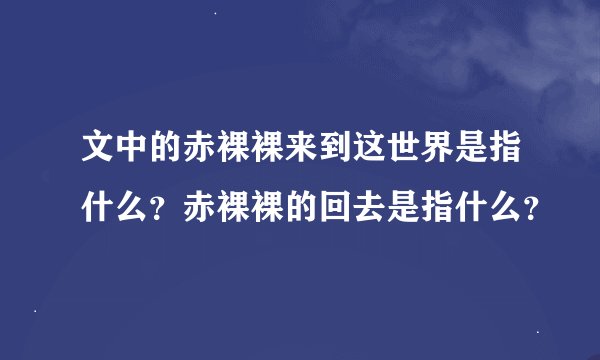 文中的赤裸裸来到这世界是指什么？赤裸裸的回去是指什么？