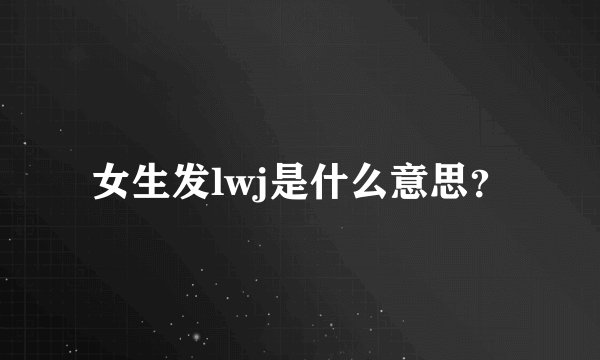 女生发lwj是什么意思？