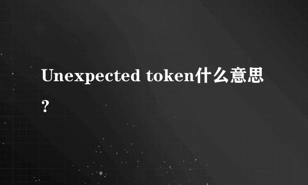 Unexpected token什么意思?