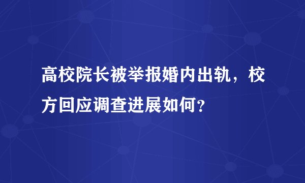 高校院长被举报婚内出轨，校方回应调查进展如何？