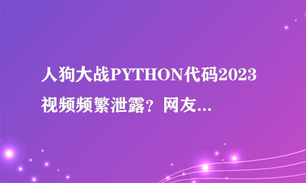人狗大战PYTHON代码2023视频频繁泄露？网友：不要那么小气！