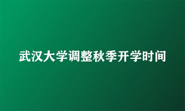 武汉大学调整秋季开学时间