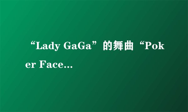 “Lady GaGa”的舞曲“Poker Face”、“The Edge Of Glory” 都狠好听、Lady GaGa是谁了？Lady GaGa怎么读