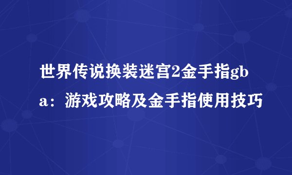 世界传说换装迷宫2金手指gba：游戏攻略及金手指使用技巧
