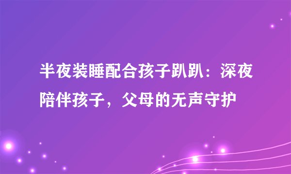 半夜装睡配合孩子趴趴：深夜陪伴孩子，父母的无声守护