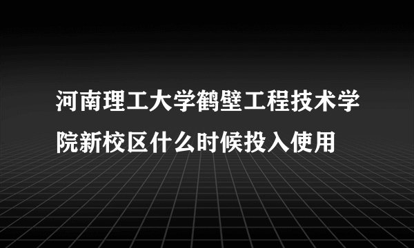 河南理工大学鹤壁工程技术学院新校区什么时候投入使用