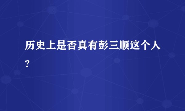 历史上是否真有彭三顺这个人?