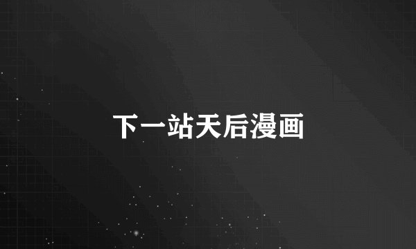 下一站天后漫画