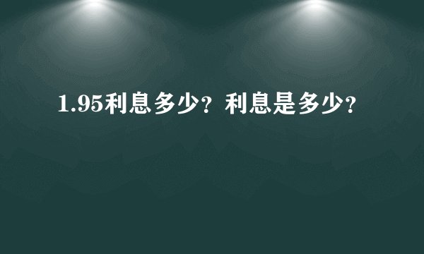1.95利息多少？利息是多少？
