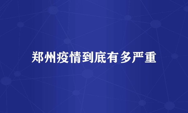 郑州疫情到底有多严重