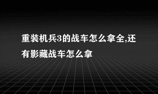 重装机兵3的战车怎么拿全,还有影藏战车怎么拿