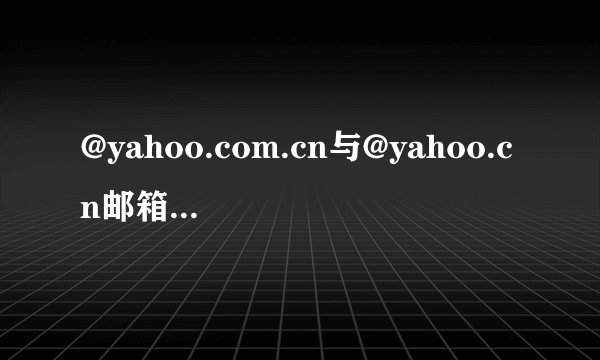 @yahoo.com.cn与@yahoo.cn邮箱有什么区别？