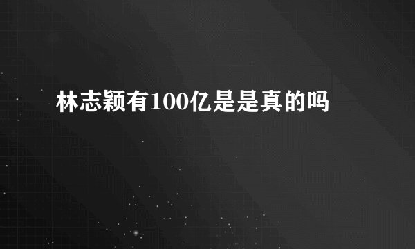 林志颖有100亿是是真的吗