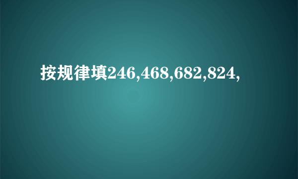 按规律填246,468,682,824,