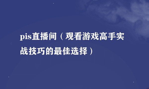 pis直播间（观看游戏高手实战技巧的最佳选择）