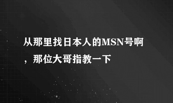 从那里找日本人的MSN号啊 ，那位大哥指教一下