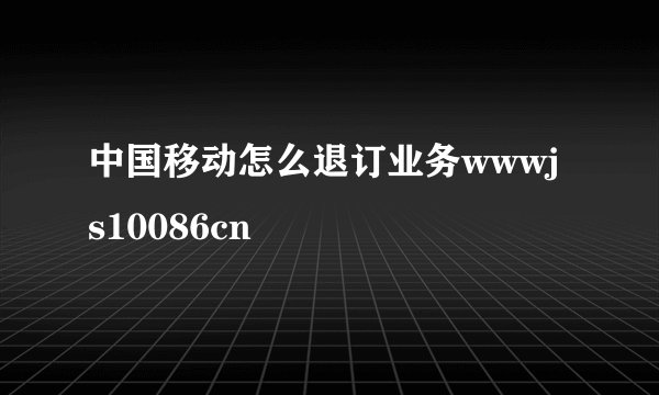 中国移动怎么退订业务wwwjs10086cn
