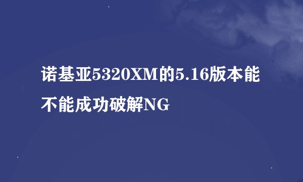 诺基亚5320XM的5.16版本能不能成功破解NG