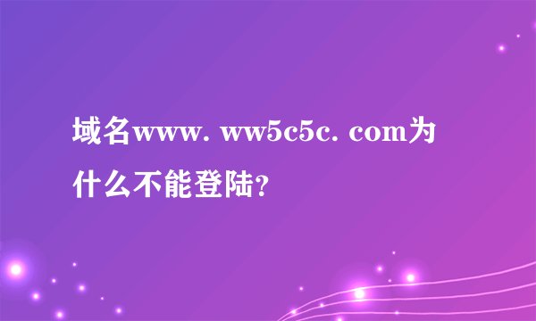 域名www. ww5c5c. com为什么不能登陆？