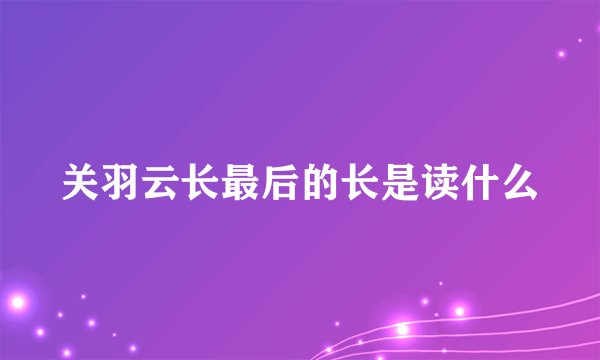 关羽云长最后的长是读什么