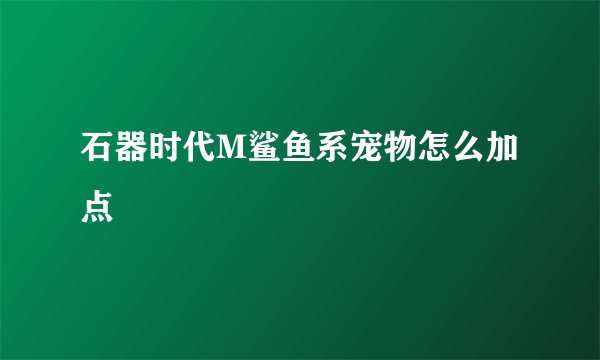 石器时代M鲨鱼系宠物怎么加点
