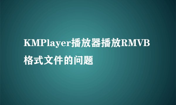 KMPlayer播放器播放RMVB格式文件的问题