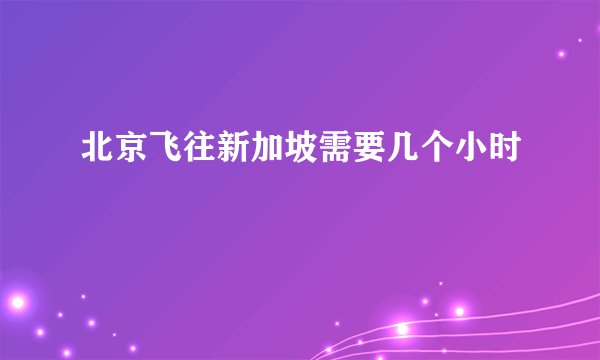北京飞往新加坡需要几个小时