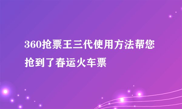 360抢票王三代使用方法帮您抢到了春运火车票