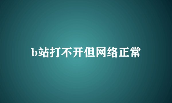 b站打不开但网络正常