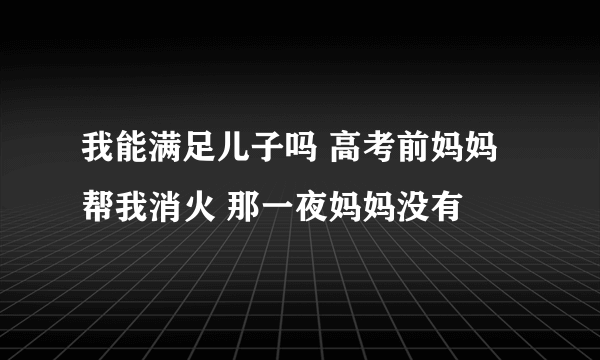我能满足儿子吗 高考前妈妈帮我消火 那一夜妈妈没有