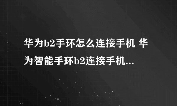 华为b2手环怎么连接手机 华为智能手环b2连接手机方法详解