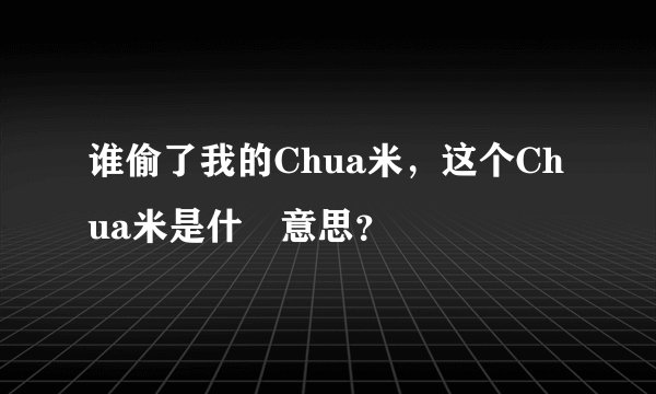谁偷了我的Chua米，这个Chua米是什麼意思？